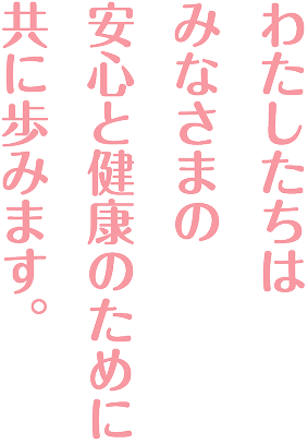 私たちは皆様の安心と健康のために共に歩みます。